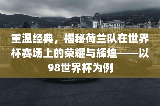 重温经典，揭秘荷兰队在世界杯赛场上的荣耀与辉煌——以98世界眉山市正发家政服务有限公司杯为例