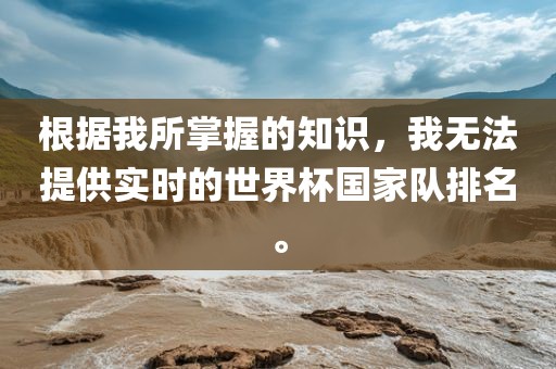 根据我所掌握的知识，我无法提供实时的世界杯国家队排名。