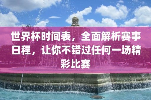 世界杯时间表，全面解析赛事日程，让你不错过任何一场精彩比赛