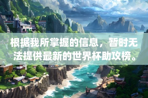 根据我所掌握的信息，暂时无法提供最新的世界杯助攻榜。