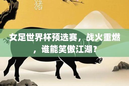 女足世界杯预选赛，战火重燃，谁能笑傲江湖？