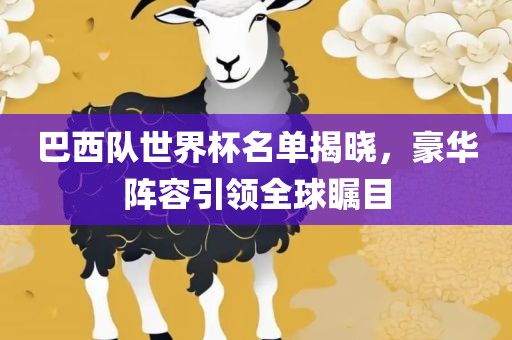 巴西队世界杯名单揭晓，豪华阵容引领全球瞩目