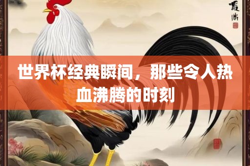世界杯经典瞬间，那些令人热血沸腾的时刻