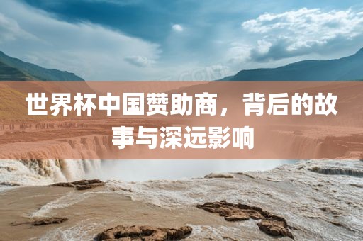 世界杯中国赞助商，背后的故事与深远影响