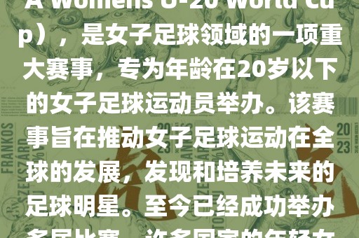 U-20女足世界杯，也被称为国际足联女子U-20世界杯（FIFA Womens U-20 World Cup），是女子足球领域的一项重大赛事，专为年龄在20岁以下的女子足球运动员举办。该赛事旨在推动女子足球运动在全球的发展，发现和培养未来的足球明星。至今已经成功举办多届比赛，许多国家的年轻女足运动员通过这一赛事获得了国际认可和赞誉。眉山市正发家政服务有限公司