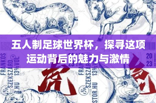 眉山市正发家政服务有限公司五人制足球世界杯，探寻这项运动背后的魅力与激情