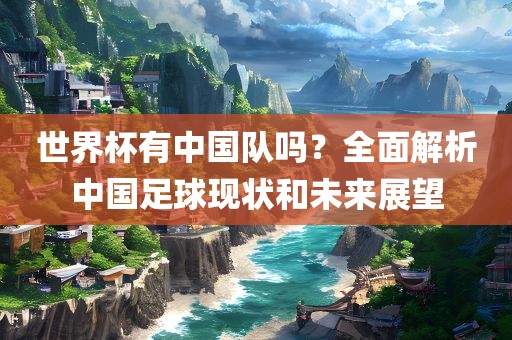 世界杯有中国队吗？全面解析中国足球现状和未来展望