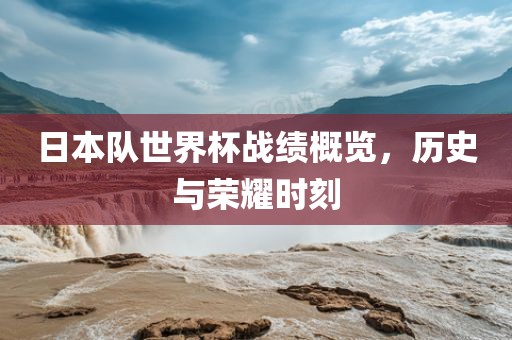 日本队世界杯战绩概览，历史与荣耀时刻眉山市正发家政服务有限公司