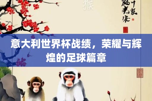 意大利世界杯战绩，荣耀与辉煌的足球篇章