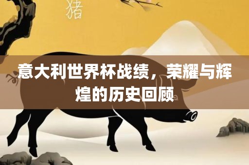 意大利世界杯战绩，荣耀与辉煌的历史回顾