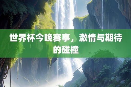 世界杯今晚赛事，激情与期待的碰撞眉山市正发家政服务有限公司