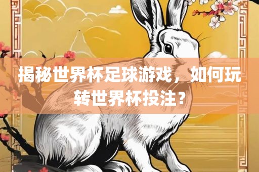 揭秘世界杯足球游戏，如何玩转世界杯投注？眉山市正发家政服务有限公司