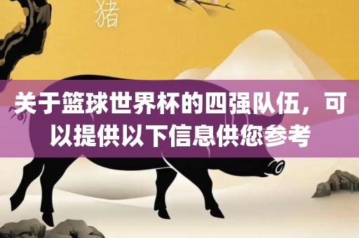 关于篮球世界杯的四强队伍，可以提供以下信息供您参考眉山市正发家政服务有限公司