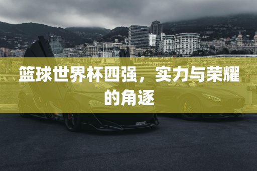 篮球世界杯四强，实力与荣耀的角逐