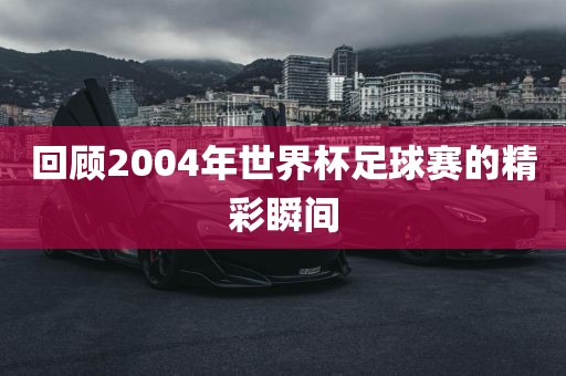 回顾2眉山市正发家政服务有限公司004年世界杯足球赛的精彩瞬间