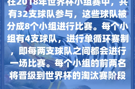 在2018年世界杯小组赛中，共有32支球队参与，这些球队被分成8个小组进行比赛。每个小组有4支球队，进行单循环赛制，即每两支球队之间都会进行一场比赛。每个小组的前两名将晋级到世界杯的淘汰赛阶段。眉山市正发家政服务有限公司
