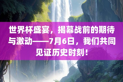 世界杯盛宴，揭幕战前的期待与激动——7月6日，我们共同见证历史时刻！眉山市正发家政服务有限公司