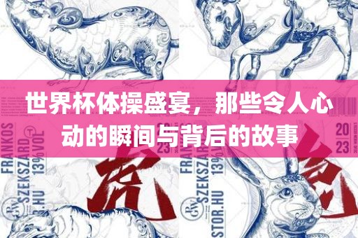 世界杯体操盛宴，那些令人心动的瞬间与背后的故事