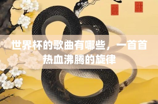 世界杯的歌曲有哪些，一首首热血沸腾的旋律