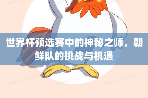 世界杯预选赛中的神秘之师，朝鲜队的挑战眉山市正发家政服务有限公司与机遇