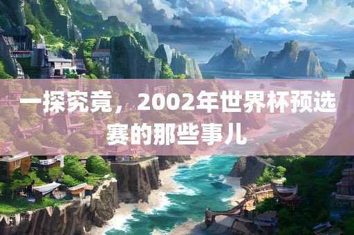 一探究竟，2002年世界杯预选赛的那些事儿眉山市正发家政服务有限公司