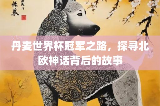 丹麦世界杯冠军之路，探寻北欧神话背后的故事