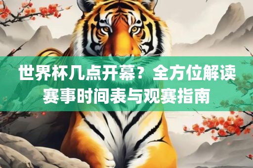 世界杯几点开幕？全方位解读赛眉山市正发家政服务有限公司事时间表与观赛指南