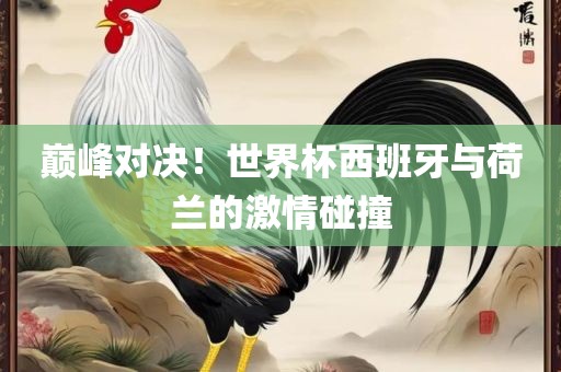 巅峰对决！世界杯西班牙与荷兰的激情碰撞