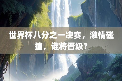 世界杯八分之一决赛，激情碰撞，谁将晋级？