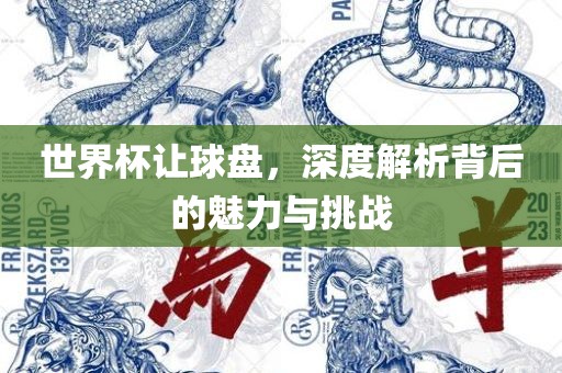 世界杯让球盘，深度解析背后的魅力与挑战