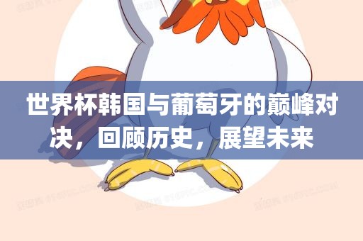世界杯韩国与葡萄牙的巅峰对决，回顾历史，展望未来眉山市正发家政服务有限公司
