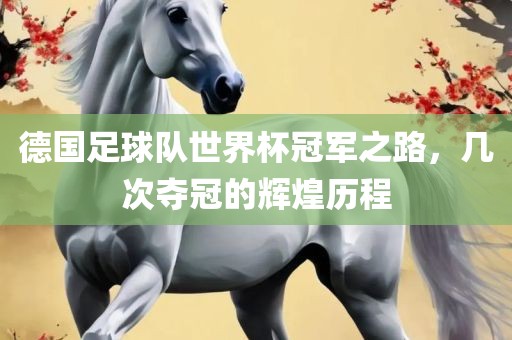 德国足球队世界杯冠军之路，几次夺冠的辉煌历程眉山市正发家政服务有限公司