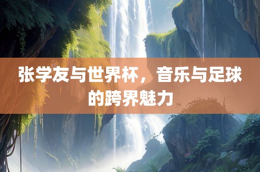 张学友与世界杯，音乐与足球的跨界魅力