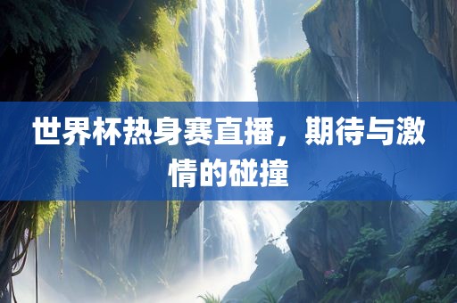 世界杯热身赛直播，期待与激情的碰撞