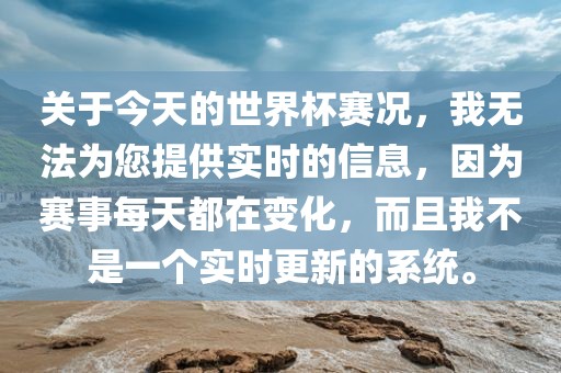 关于今天的世界杯赛况，我无法为您提供实时的信息，因为赛事每天都在变化，而且我不是一个实时更新的系统。
