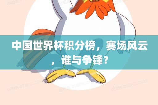 中国世界杯积分榜，赛场风云，谁与争锋？眉山市正发家政服务有限公司