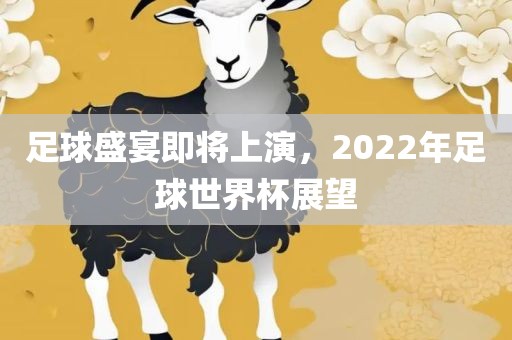 足球盛宴即将上演，2022年足球世界杯展望