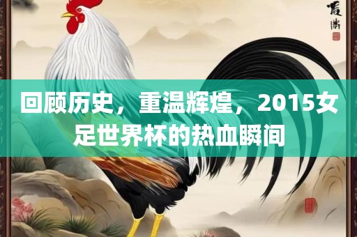 回顾历史，重温辉煌，2015女足世界杯的热血瞬间