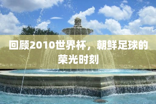 回顾2010世界杯，朝鲜足球的荣光时刻