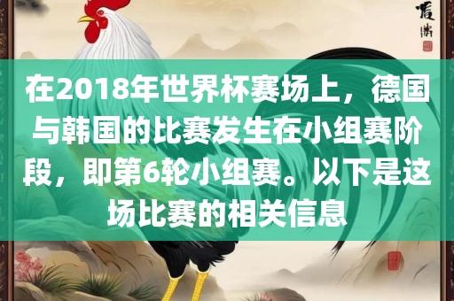 在2018年世界杯赛场上，德国与韩国的比赛发生在小组赛阶段，即第6轮小组赛。以下是这场比赛的相关信息