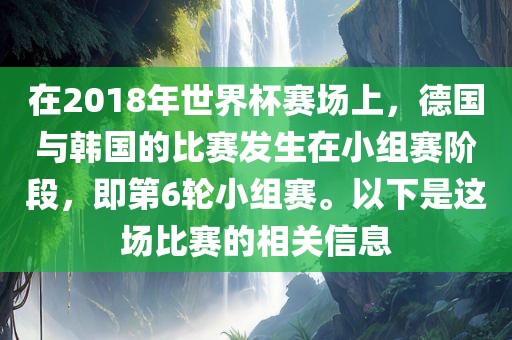 在2018年世界杯赛场上，德国与韩国的比赛发生在小组赛阶段，即第6轮小组赛。以下是这场比赛的相关信息