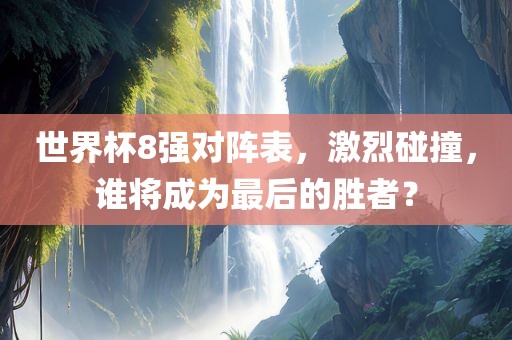 世界杯8强对阵表，激烈碰撞，谁将成为最后的胜者？