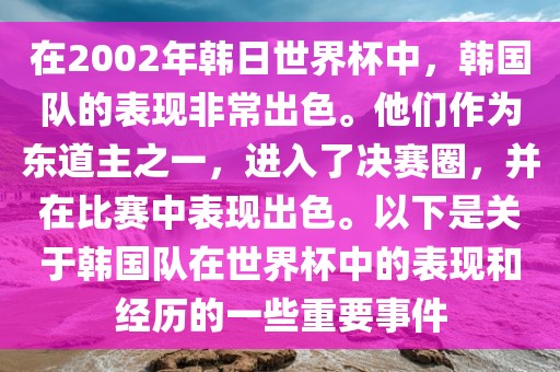 在2002年韩日世界杯中，韩国队的表现非常出色。他们作为东道主之一，进入了决赛圈，并在比赛中表现出色。以下是关于韩国队在世界杯中的表现和经历的一些重要事件