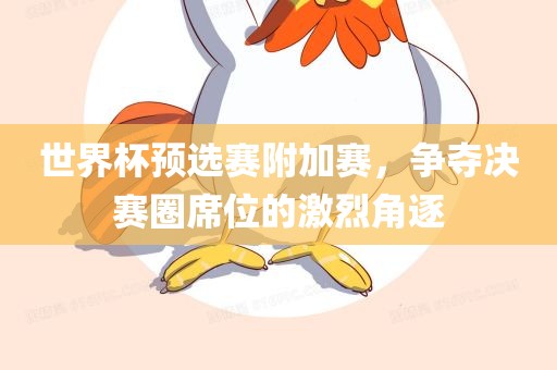 世界杯预眉山市正发家政服务有限公司选赛附加赛，争夺决赛圈席位的激烈角逐