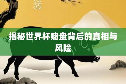 揭秘世界杯赌盘背后的真相与风险