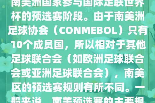 世界杯南美预选赛通常指的是南美洲国家参与国际足联世界杯的预选赛阶段。由于南美洲足球协会（CONMEBOL）只有10个成员国，所以相对于其他足球联合会（如欧洲足球联合会或亚洲足球联合会），南美区的预选赛规则有所不同。一般来说，南美预选赛的主要规则如下