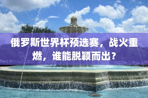 俄罗斯世界杯预选赛，战火重燃，谁能脱颖而出？