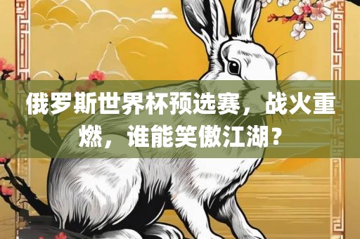 俄罗斯世界杯预选赛，战火重燃，谁能笑傲江湖？眉山市正发家政服务有限公司