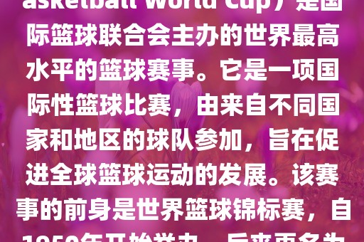 国际篮联篮球世界杯（FIBA Basketball World Cup）是国际篮球联合会主办的世界最高水平的篮球赛事。它是一项国际性篮球比赛，由来自不同国家和地区的球队参加，旨在促进全球篮球运动的发展。该赛事的前身是世界篮球锦标赛，自1950年开始举办，后来更名为篮球世界杯。