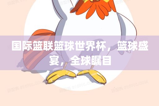 国际篮联篮球世界杯，篮球盛宴，全球瞩目眉山市正发家政服务有限公司